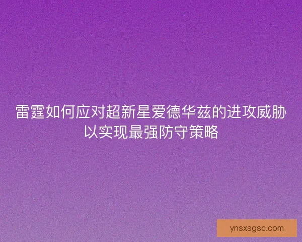 雷霆如何应对超新星爱德华兹的进攻威胁以实现最强防守策略